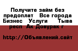 Получите займ без предоплат - Все города Бизнес » Услуги   . Тыва респ.,Ак-Довурак г.